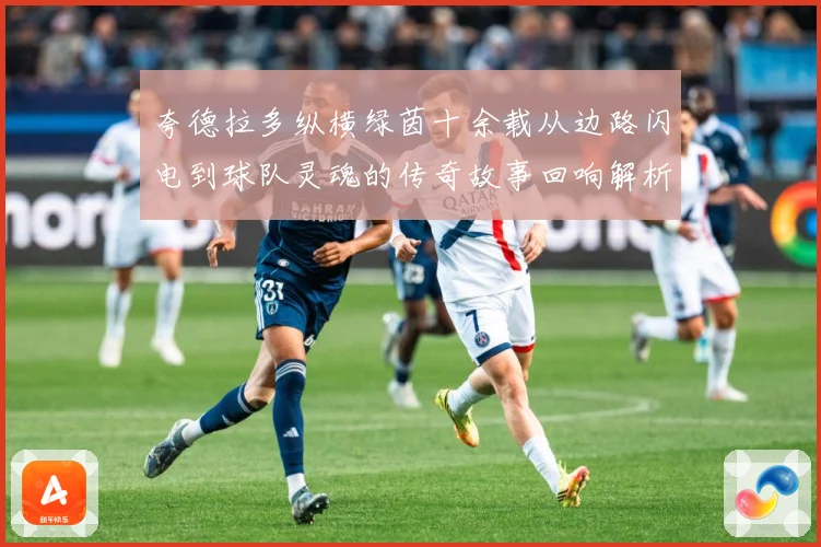 夸德拉多纵横绿茵十余载从边路闪电到球队灵魂的传奇故事回响解析