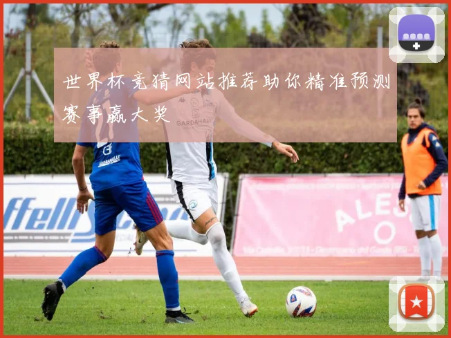 世界杯竞猜网站推荐助你精准预测赛事赢大奖