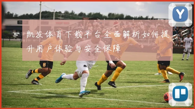 凯发体育下载平台全面解析如何提升用户体验与安全保障