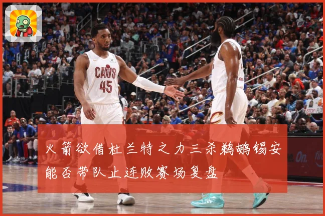 火箭欲借杜兰特之力三杀鹈鹕锡安能否带队止连败赛场复盘