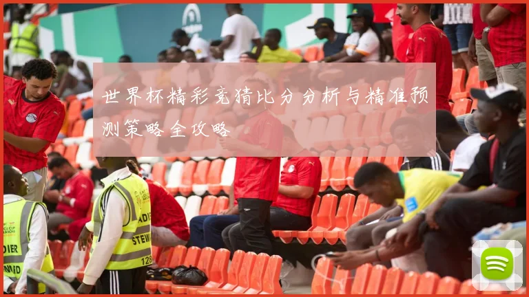 世界杯精彩竞猜比分分析与精准预测策略全攻略