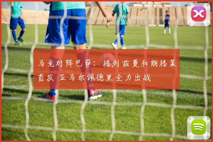 马竞对阵巴萨：格列兹曼和朗格莱首发 亚马尔佩德里全力出战