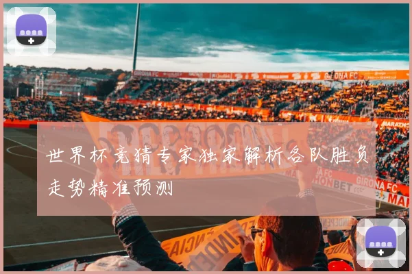 世界杯竞猜专家独家解析各队胜负走势精准预测