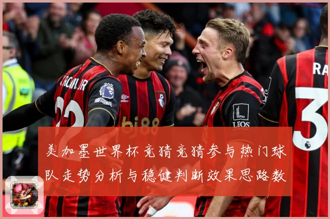 美加墨世界杯竞猜竞猜参与热门球队走势分析与稳健判断效果思路数据研判