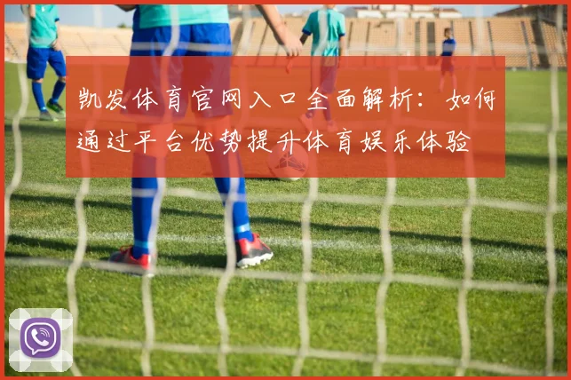 凯发体育官网入口全面解析：如何通过平台优势提升体育娱乐体验