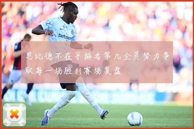 恩比德不在乎排名第几全员努力争取每一场胜利赛场复盘