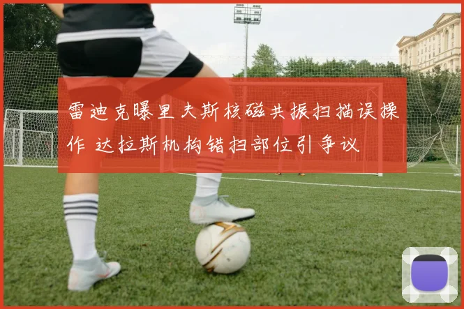 雷迪克曝里夫斯核磁共振扫描误操作 达拉斯机构错扫部位引争议