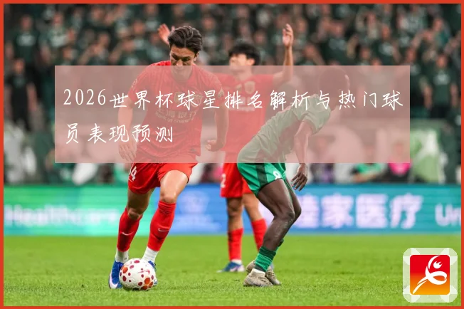 2026世界杯球星排名解析与热门球员表现预测
