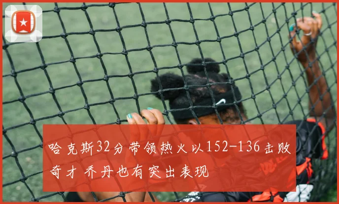 哈克斯32分带领热火以152-136击败奇才 乔丹也有突出表现