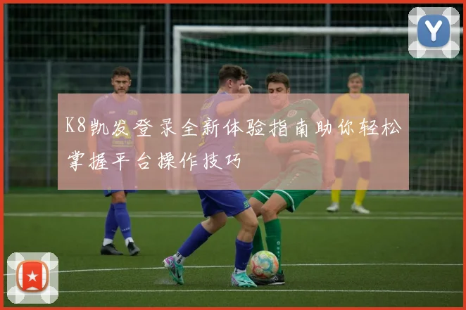 K8凯发登录全新体验指南助你轻松掌握平台操作技巧