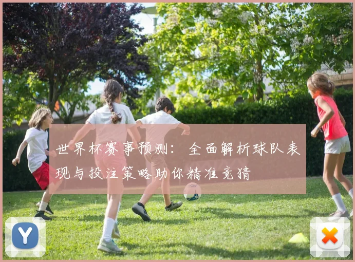 世界杯赛事预测：全面解析球队表现与投注策略助你精准竞猜