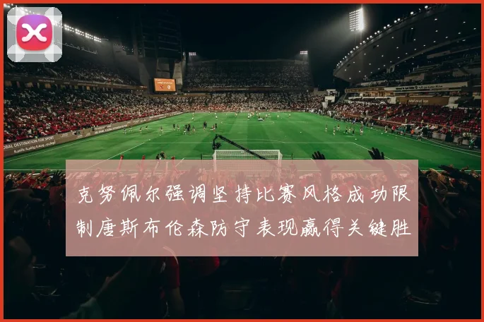 克努佩尔强调坚持比赛风格成功限制唐斯布伦森防守表现赢得关键胜利