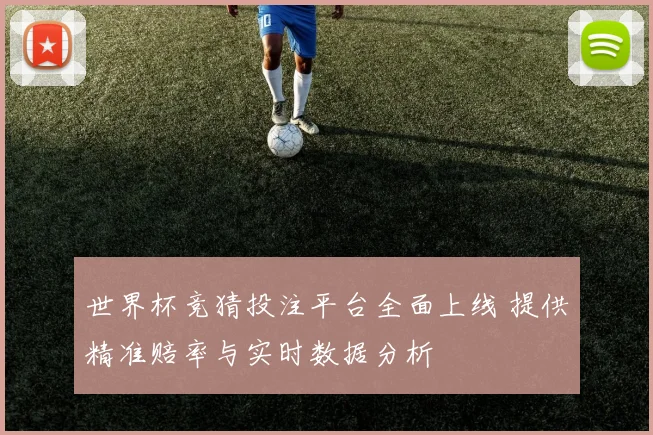 世界杯竞猜投注平台全面上线 提供精准赔率与实时数据分析