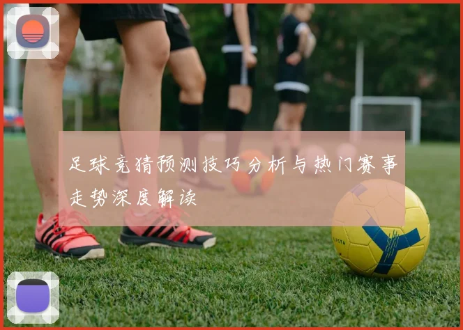 足球竞猜预测技巧分析与热门赛事走势深度解读