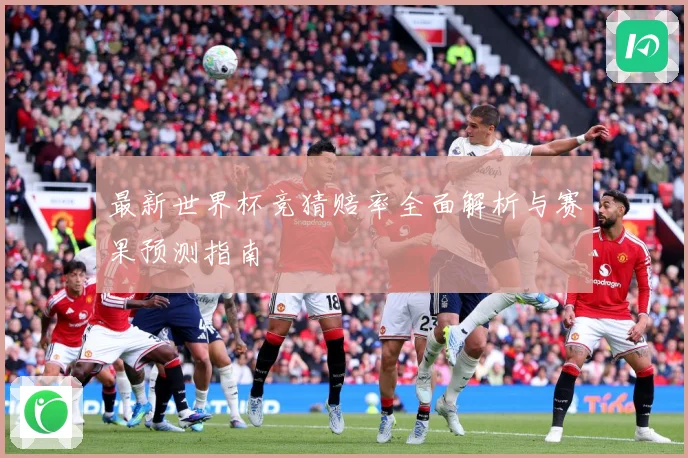 最新世界杯竞猜赔率全面解析与赛果预测指南