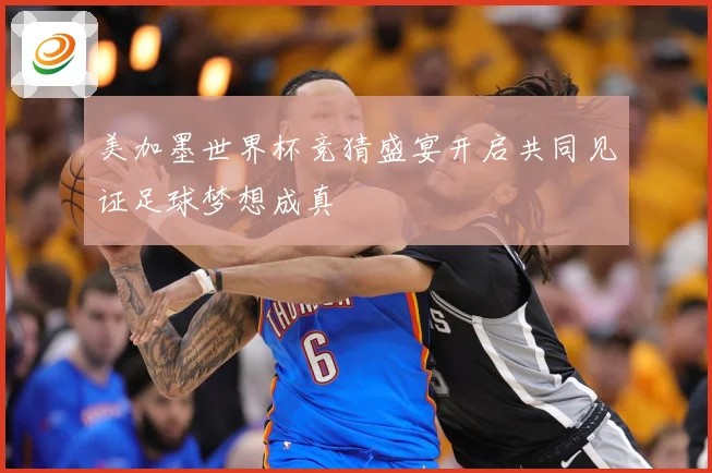 美加墨世界杯竞猜盛宴开启共同见证足球梦想成真