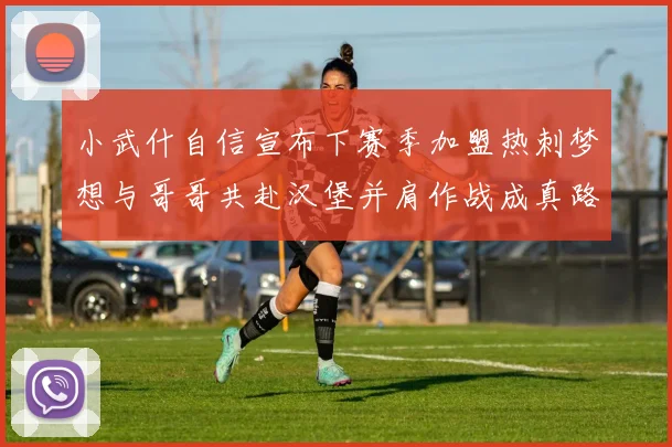 小武什自信宣布下赛季加盟热刺梦想与哥哥共赴汉堡并肩作战成真路