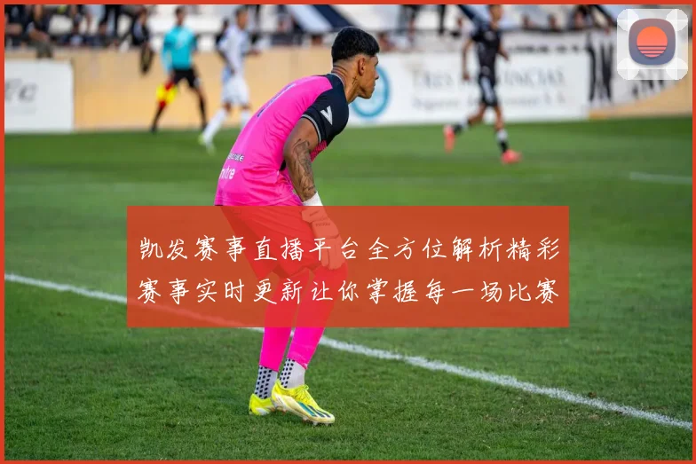 凯发赛事直播平台全方位解析精彩赛事实时更新让你掌握每一场比赛动态