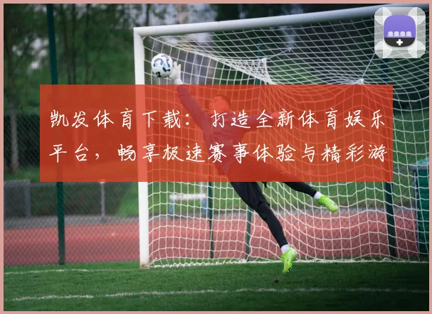 凯发体育下载：打造全新体育娱乐平台，畅享极速赛事体验与精彩游戏世界
