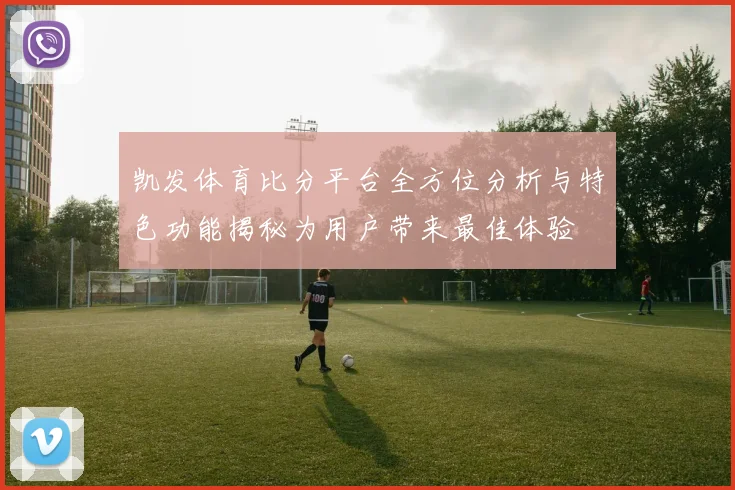 凯发体育比分平台全方位分析与特色功能揭秘为用户带来最佳体验