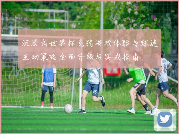 沉浸式世界杯竞猜游戏体验与球迷互动策略全面升级与实战指南