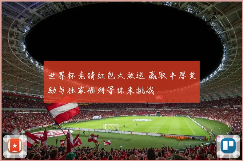 世界杯竞猜红包大放送 赢取丰厚奖励与独家福利等你来挑战