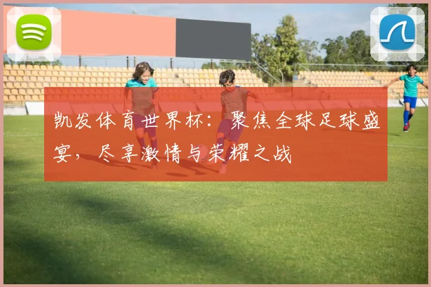 凯发体育世界杯：聚焦全球足球盛宴，尽享激情与荣耀之战
