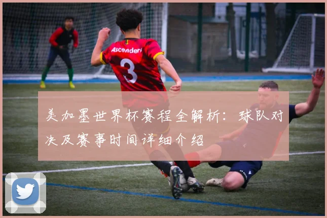 美加墨世界杯赛程全解析：球队对决及赛事时间详细介绍