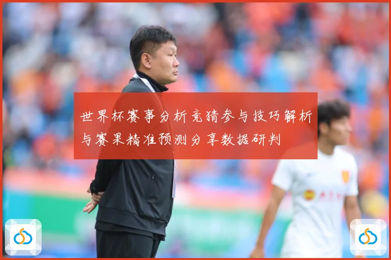 世界杯赛事分析竞猜参与技巧解析与赛果精准预测分享数据研判