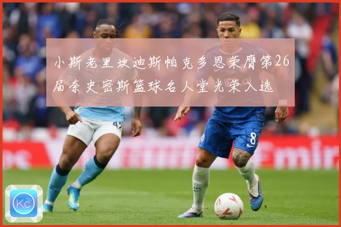 小斯老里坎迪斯帕克多恩荣膺第26届奈史密斯篮球名人堂光荣入选
