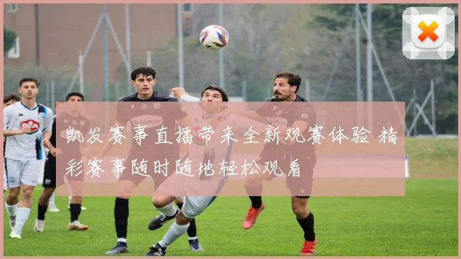 凯发赛事直播带来全新观赛体验 精彩赛事随时随地轻松观看