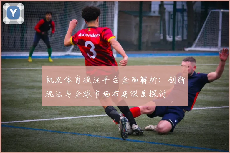 凯发体育投注平台全面解析：创新玩法与全球市场布局深度探讨