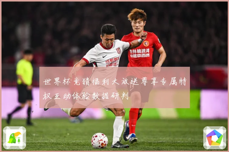 世界杯竞猜福利大放送尊享专属特权互动体验数据研判