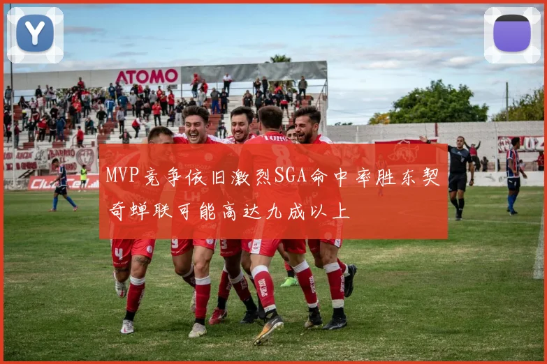 MVP竞争依旧激烈SGA命中率胜东契奇蝉联可能高达九成以上