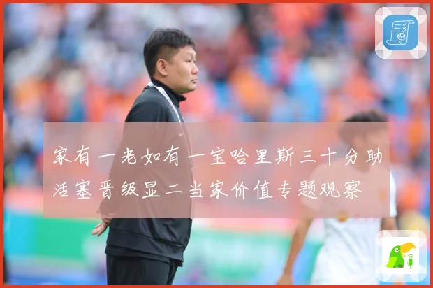 家有一老如有一宝哈里斯三十分助活塞晋级显二当家价值专题观察