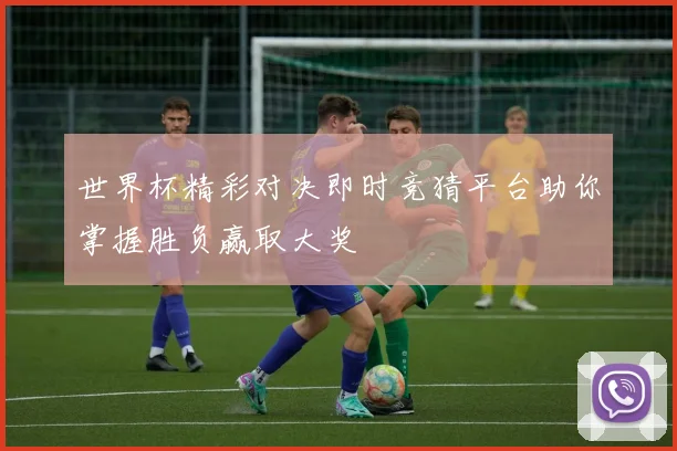 世界杯精彩对决即时竞猜平台助你掌握胜负赢取大奖