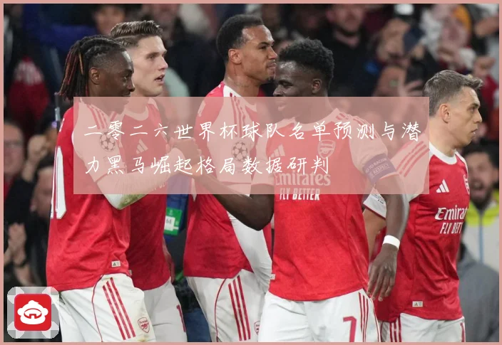 二零二六世界杯球队名单预测与潜力黑马崛起格局数据研判