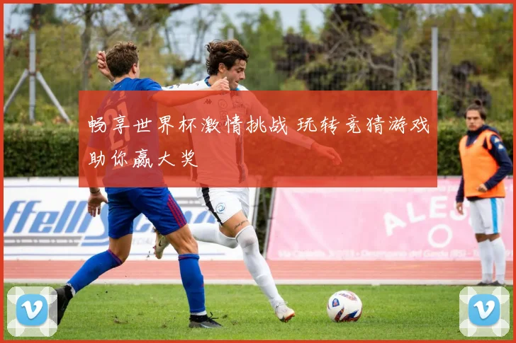 畅享世界杯激情挑战 玩转竞猜游戏助你赢大奖