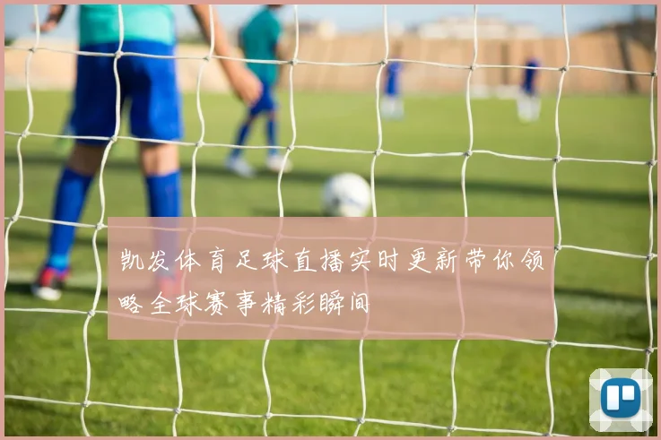 凯发体育足球直播实时更新带你领略全球赛事精彩瞬间