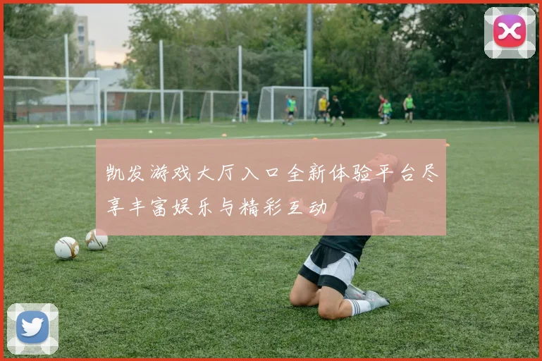 凯发游戏大厅入口全新体验平台尽享丰富娱乐与精彩互动