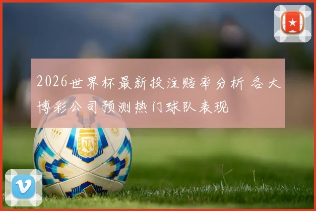 2026世界杯最新投注赔率分析 各大博彩公司预测热门球队表现
