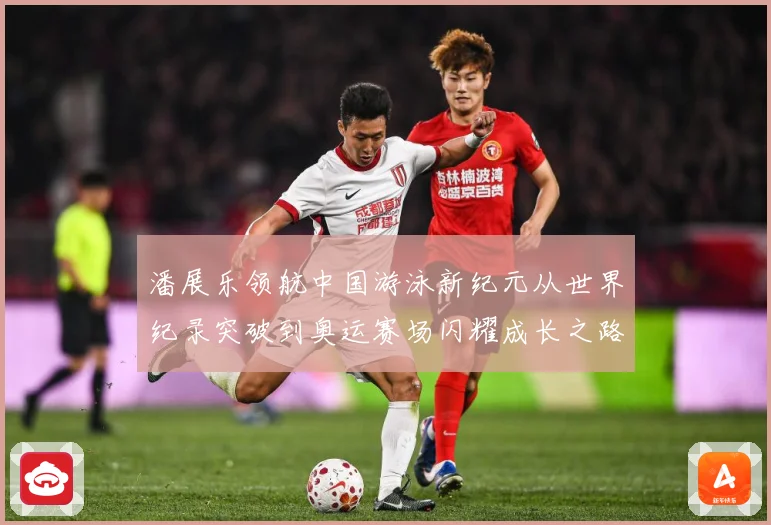 潘展乐领航中国游泳新纪元从世界纪录突破到奥运赛场闪耀成长之路