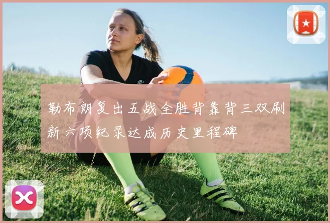 勒布朗复出五战全胜背靠背三双刷新六项纪录达成历史里程碑