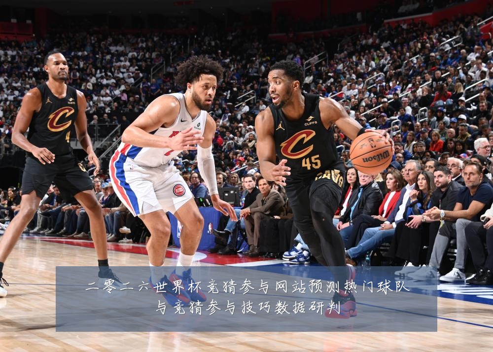 二零二六世界杯竞猜参与网站预测热门球队与竞猜参与技巧数据研判